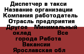 Диспетчер в такси › Название организации ­ Компания-работодатель › Отрасль предприятия ­ Другое › Минимальный оклад ­ 30 000 - Все города Работа » Вакансии   . Ярославская обл.,Фоминское с.